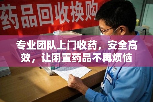 邢台专业团队上门收药，安全高效，让闲置药品不再烦恼