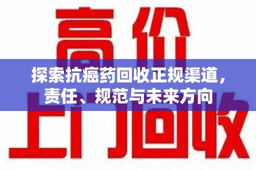邢台探索抗癌药回收正规渠道，责任、规范与未来方向