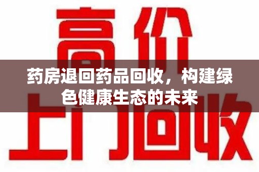 邢台药房退回药品回收，构建绿色健康生态的未来