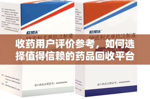 邢台收药用户评价参考，如何选择值得信赖的药品回收平台