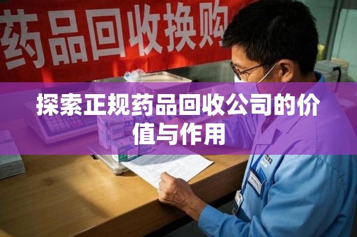 邢台探索正规药品回收公司的价值与作用