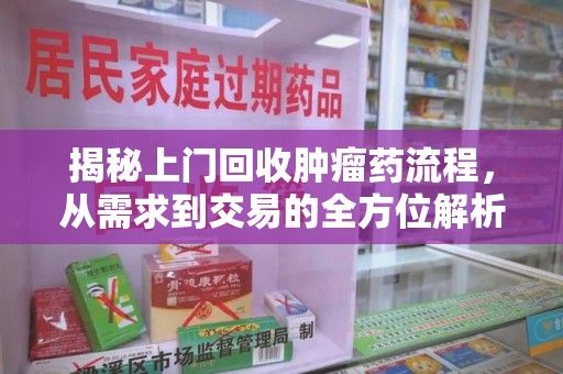 邢台揭秘上门回收肿瘤药流程，从需求到交易的全方位解析