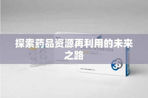 邢台探索药品资源再利用的未来之路