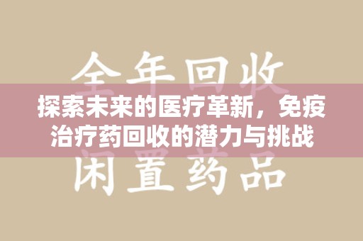邢台探索未来的医疗革新，免疫治疗药回收的潜力与挑战