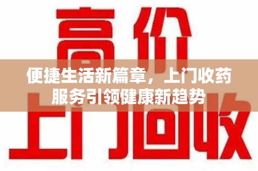 邢台便捷生活新篇章，上门收药服务引领健康新趋势