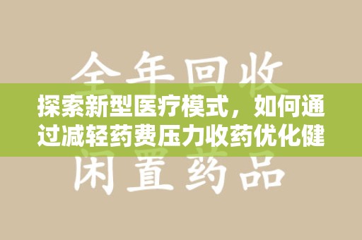 邢台探索新型医疗模式，如何通过减轻药费压力收药优化健康保障体系