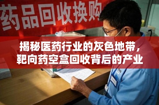 邢台揭秘医药行业的灰色地带，靶向药空盒回收背后的产业链
