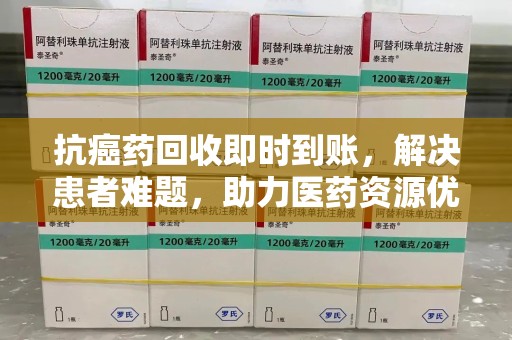 邢台抗癌药回收即时到账，解决患者难题，助力医药资源优化