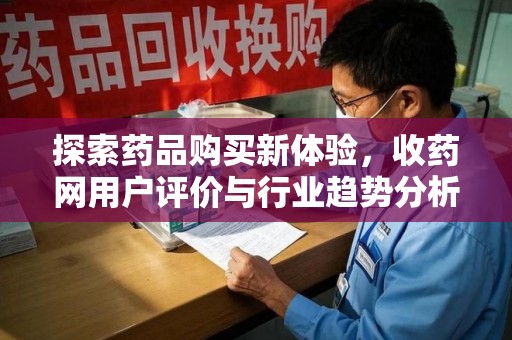 邢台探索药品购买新体验，收药网用户评价与行业趋势分析
