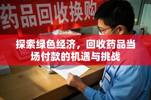 邢台探索绿色经济，回收药品当场付款的机遇与挑战