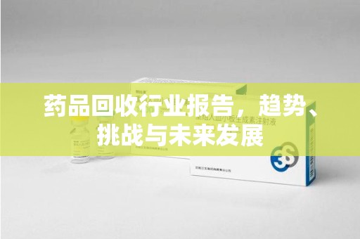 邢台药品回收行业报告，趋势、挑战与未来发展