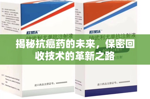 邢台揭秘抗癌药的未来，保密回收技术的革新之路