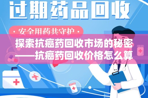 邢台探索抗癌药回收市场的秘密——抗癌药回收价格怎么算？