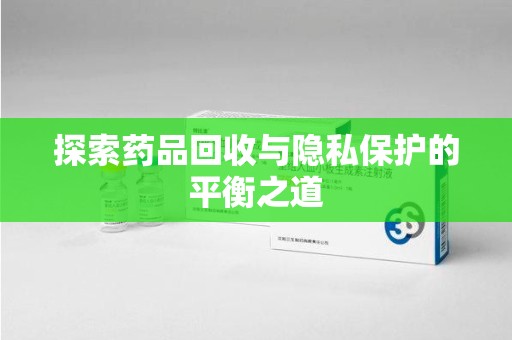 邢台探索药品回收与隐私保护的平衡之道