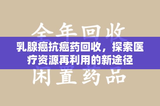 邢台乳腺癌抗癌药回收，探索医疗资源再利用的新途径