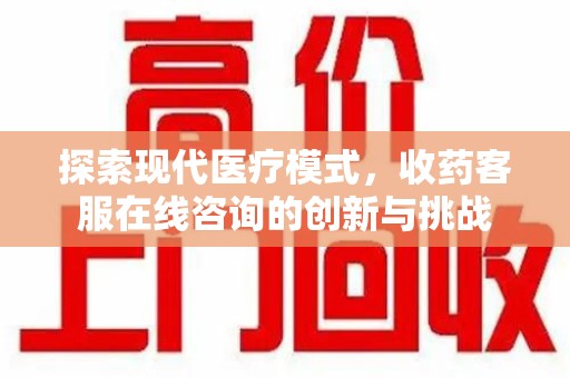 邢台探索现代医疗模式，收药客服在线咨询的创新与挑战