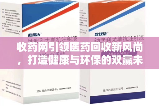 邢台收药网引领医药回收新风尚，打造健康与环保的双赢未来