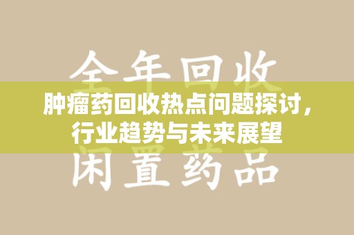 邢台肿瘤药回收热点问题探讨，行业趋势与未来展望