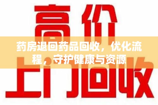 邢台药房退回药品回收，优化流程，守护健康与资源