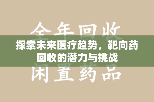 邢台探索未来医疗趋势，靶向药回收的潜力与挑战