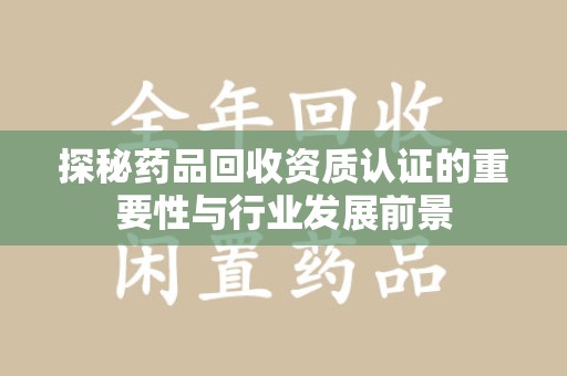 邢台探秘药品回收资质认证的重要性与行业发展前景