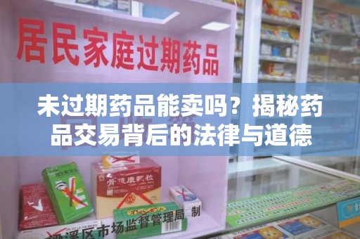 邢台未过期药品能卖吗？揭秘药品交易背后的法律与道德