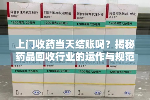 邢台上门收药当天结账吗？揭秘药品回收行业的运作与规范