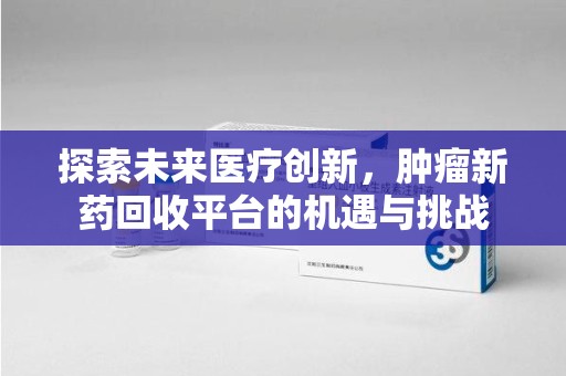 邢台探索未来医疗创新，肿瘤新药回收平台的机遇与挑战