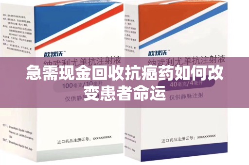 邢台急需现金回收抗癌药如何改变患者命运