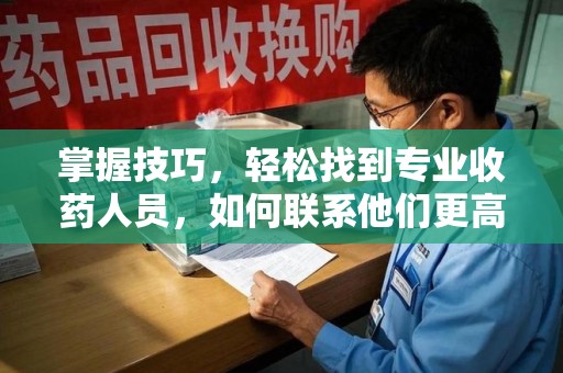 邢台掌握技巧，轻松找到专业收药人员，如何联系他们更高效
