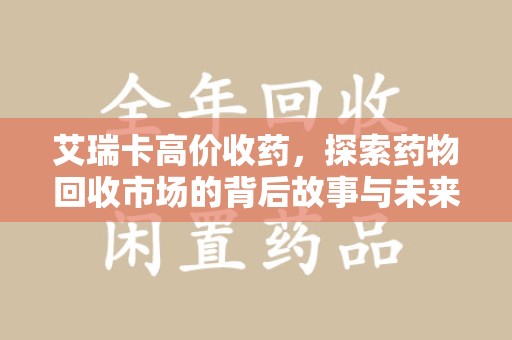 邢台艾瑞卡高价收药，探索药物回收市场的背后故事与未来趋势