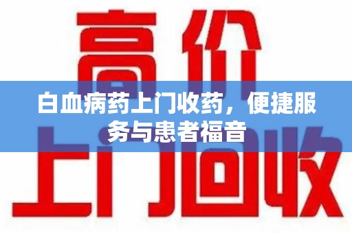 邢台白血病药上门收药，便捷服务与患者福音