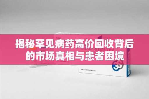 邢台揭秘罕见病药高价回收背后的市场真相与患者困境