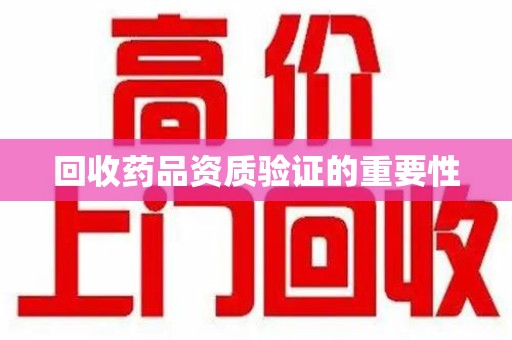 邢台回收药品资质验证的重要性
