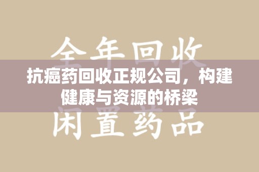 邢台抗癌药回收正规公司，构建健康与资源的桥梁