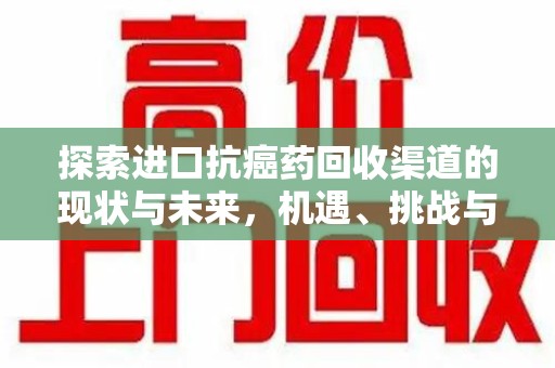 邢台探索进口抗癌药回收渠道的现状与未来，机遇、挑战与规范