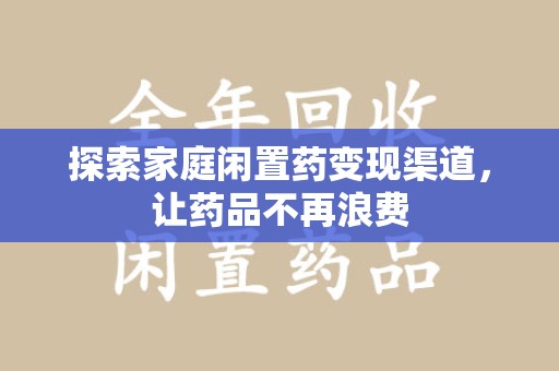 邢台探索家庭闲置药变现渠道，让药品不再浪费