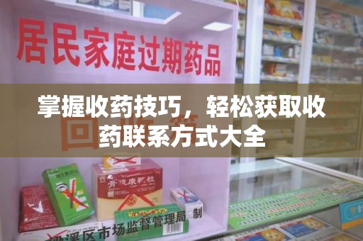 邢台掌握收药技巧，轻松获取收药联系方式大全