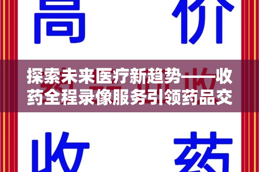 邢台探索未来医疗新趋势——收药全程录像服务引领药品交付安全新篇章