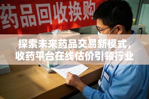 邢台探索未来药品交易新模式，收药平台在线估价引领行业变革
