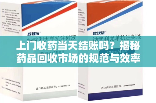 邢台上门收药当天结账吗？揭秘药品回收市场的规范与效率