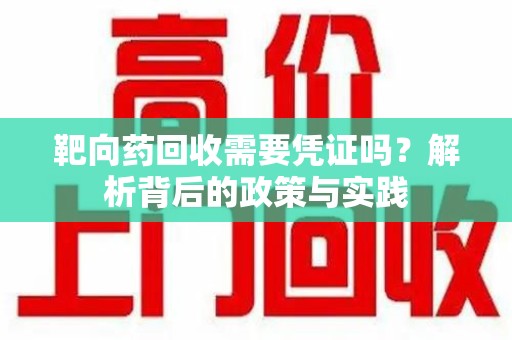 邢台靶向药回收需要凭证吗？解析背后的政策与实践