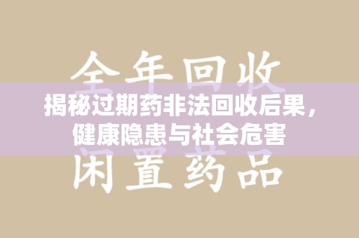 邢台揭秘过期药非法回收后果，健康隐患与社会危害