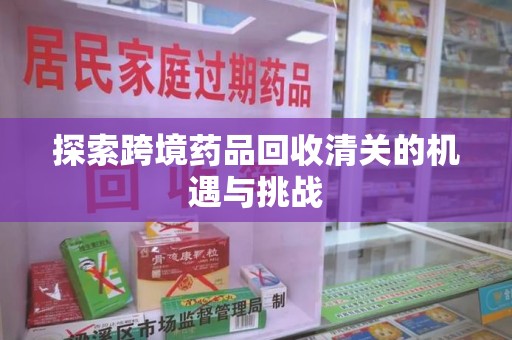 邢台探索跨境药品回收清关的机遇与挑战