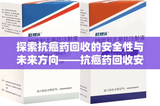 邢台探索抗癌药回收的安全性与未来方向——抗癌药回收安全吗