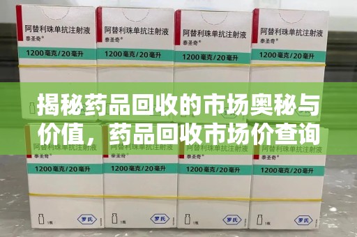 邢台揭秘药品回收的市场奥秘与价值，药品回收市场价查询的新趋势