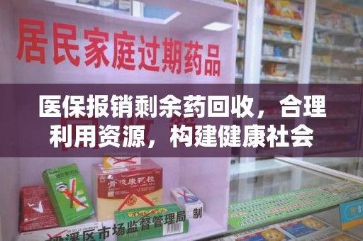 邢台医保报销剩余药回收，合理利用资源，构建健康社会
