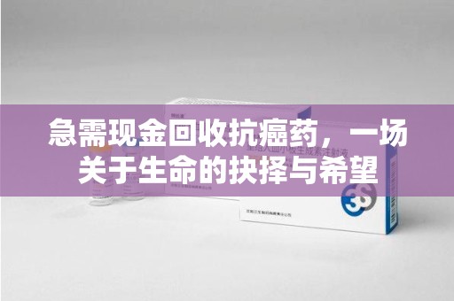 邢台急需现金回收抗癌药，一场关于生命的抉择与希望