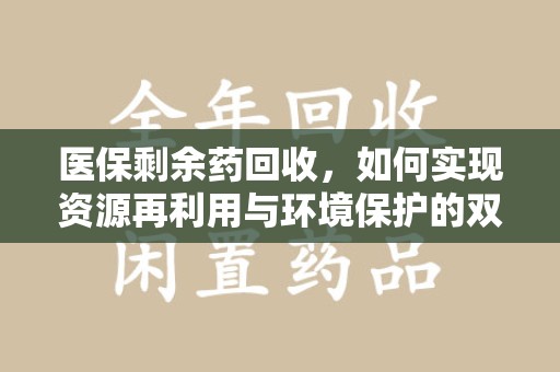 邢台医保剩余药回收，如何实现资源再利用与环境保护的双赢？