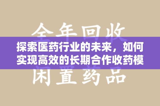邢台探索医药行业的未来，如何实现高效的长期合作收药模式
